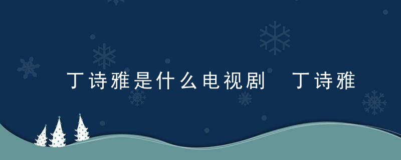 丁诗雅是什么电视剧 丁诗雅是什么电视剧的人物